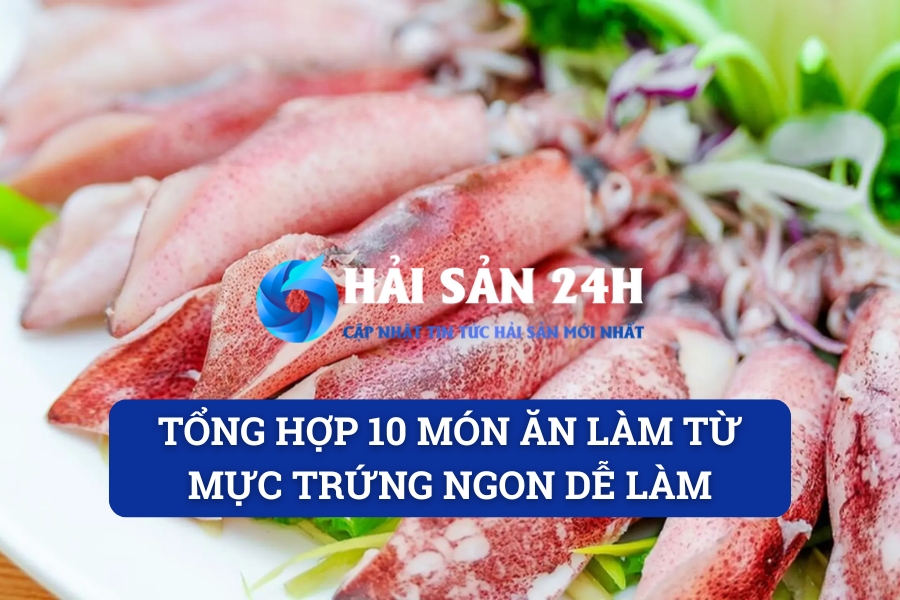 Tổng hợp 10 món ăn làm từ mực trứng ngon dễ làm